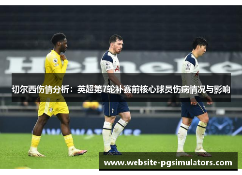 切尔西伤情分析：英超第7轮补赛前核心球员伤病情况与影响