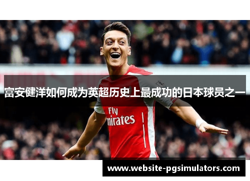 富安健洋如何成为英超历史上最成功的日本球员之一