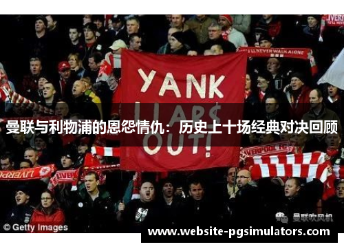 曼联与利物浦的恩怨情仇：历史上十场经典对决回顾
