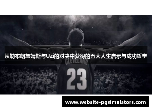 从勒布朗詹姆斯与Uzi的对决中获得的五大人生启示与成功哲学