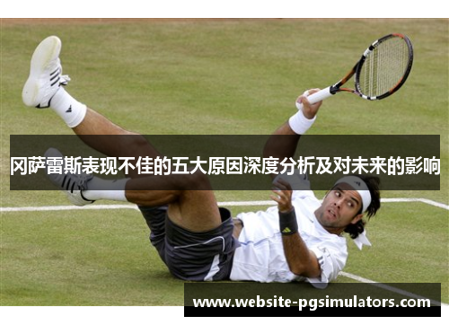冈萨雷斯表现不佳的五大原因深度分析及对未来的影响