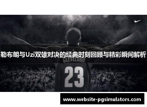 勒布朗与Uzi双雄对决的经典时刻回顾与精彩瞬间解析