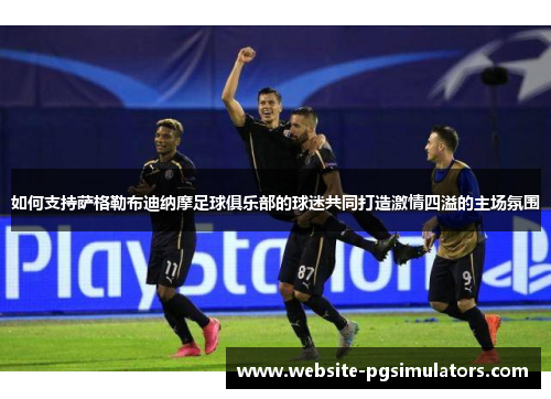 如何支持萨格勒布迪纳摩足球俱乐部的球迷共同打造激情四溢的主场氛围