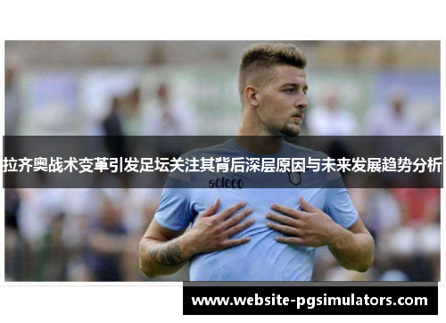 拉齐奥战术变革引发足坛关注其背后深层原因与未来发展趋势分析
