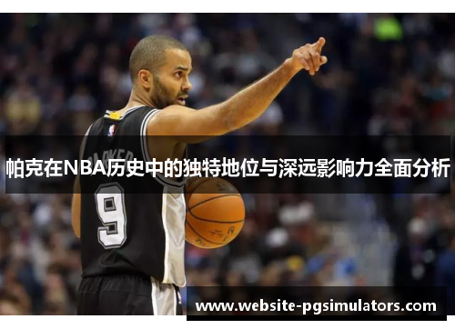 帕克在NBA历史中的独特地位与深远影响力全面分析