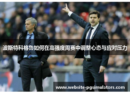 波斯特科格鲁如何在高强度周赛中调整心态与应对压力