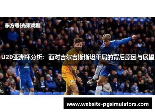 U20亚洲杯分析：面对吉尔吉斯斯坦平局的背后原因与展望