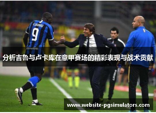 分析吉鲁与卢卡库在意甲赛场的精彩表现与战术贡献