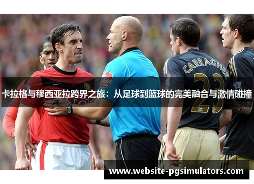 卡拉格与穆西亚拉跨界之旅：从足球到篮球的完美融合与激情碰撞