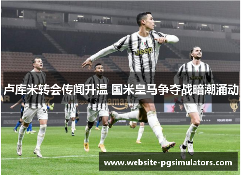 卢库米转会传闻升温 国米皇马争夺战暗潮涌动