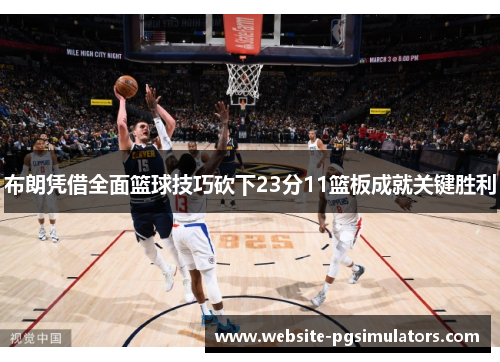 布朗凭借全面篮球技巧砍下23分11篮板成就关键胜利