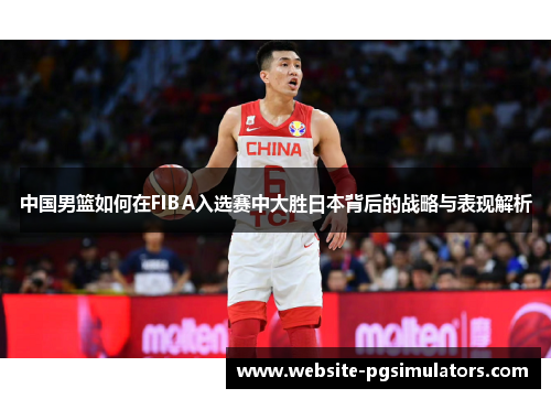 中国男篮如何在FIBA入选赛中大胜日本背后的战略与表现解析