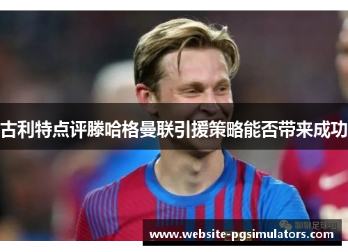 古利特点评滕哈格曼联引援策略能否带来成功