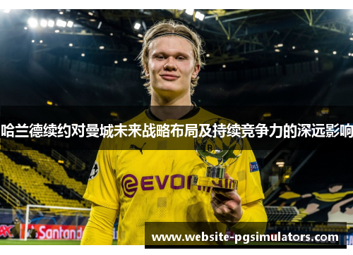 哈兰德续约对曼城未来战略布局及持续竞争力的深远影响