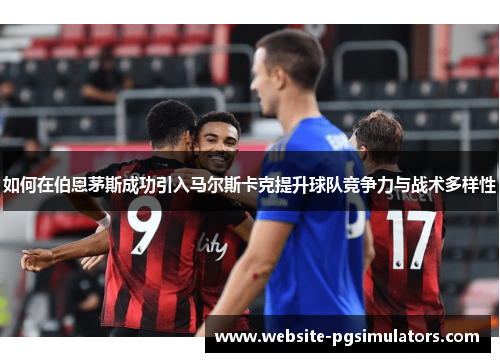 如何在伯恩茅斯成功引入马尔斯卡克提升球队竞争力与战术多样性