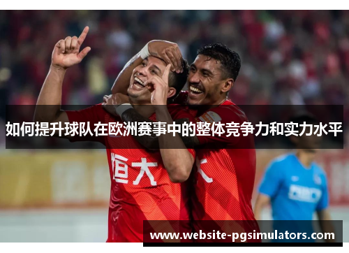 如何提升球队在欧洲赛事中的整体竞争力和实力水平