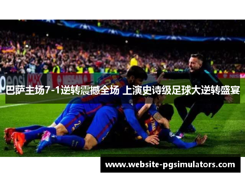 巴萨主场7-1逆转震撼全场 上演史诗级足球大逆转盛宴
