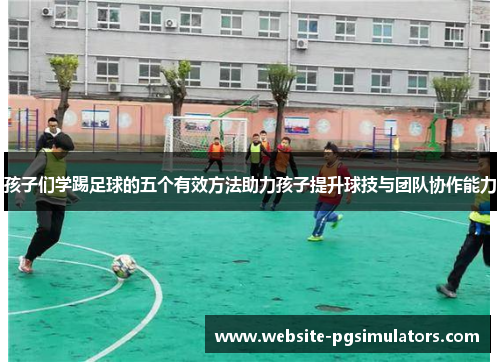 孩子们学踢足球的五个有效方法助力孩子提升球技与团队协作能力