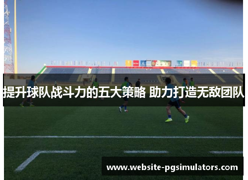 提升球队战斗力的五大策略 助力打造无敌团队