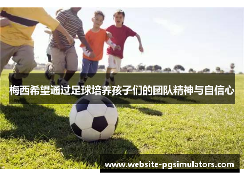 梅西希望通过足球培养孩子们的团队精神与自信心