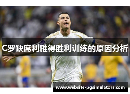 C罗缺席利雅得胜利训练的原因分析