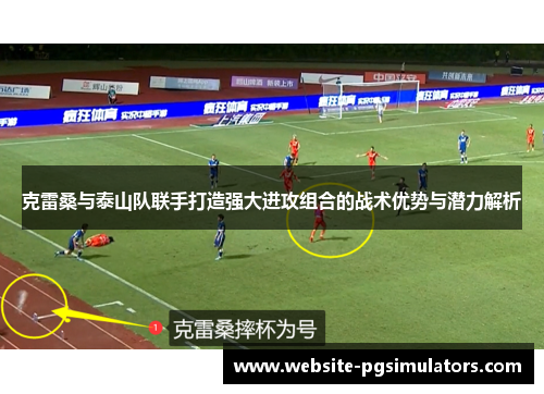 克雷桑与泰山队联手打造强大进攻组合的战术优势与潜力解析