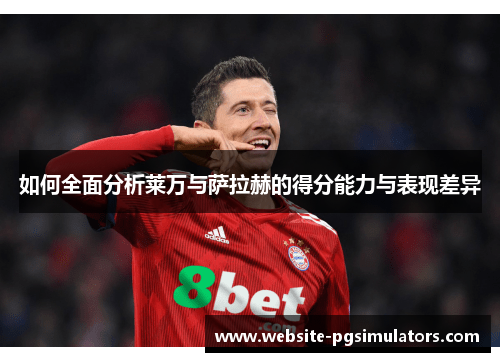 如何全面分析莱万与萨拉赫的得分能力与表现差异