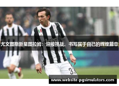 尤文图斯新星图拉姆：迎接挑战，书写属于自己的辉煌篇章