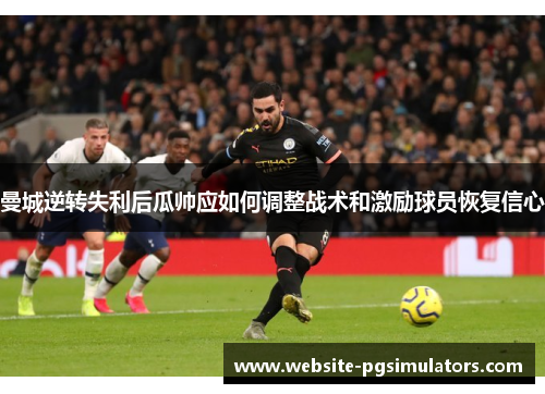 曼城逆转失利后瓜帅应如何调整战术和激励球员恢复信心