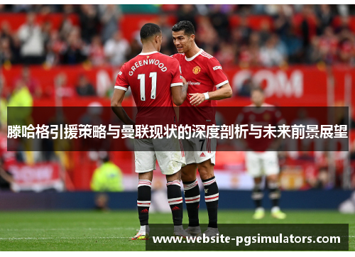 滕哈格引援策略与曼联现状的深度剖析与未来前景展望