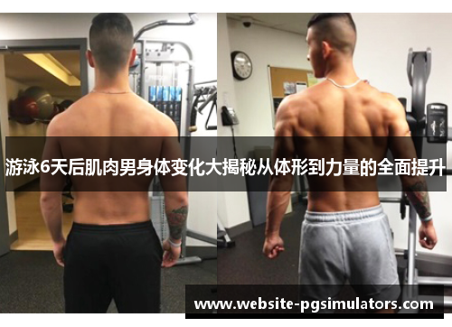 游泳6天后肌肉男身体变化大揭秘从体形到力量的全面提升