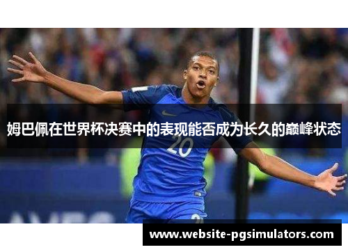 姆巴佩在世界杯决赛中的表现能否成为长久的巅峰状态