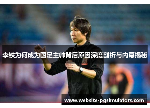 李铁为何成为国足主帅背后原因深度剖析与内幕揭秘