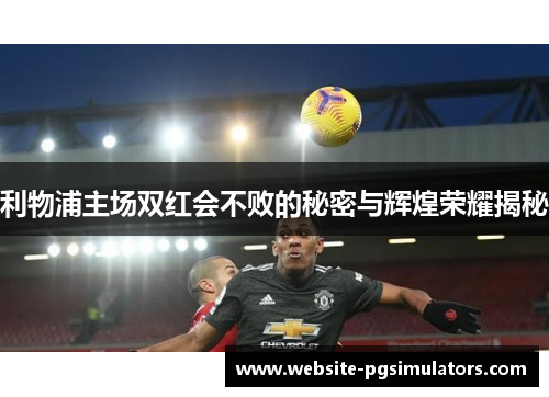 利物浦主场双红会不败的秘密与辉煌荣耀揭秘