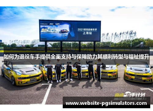 如何为退役车手提供全面支持与保障助力其顺利转型与福祉提升