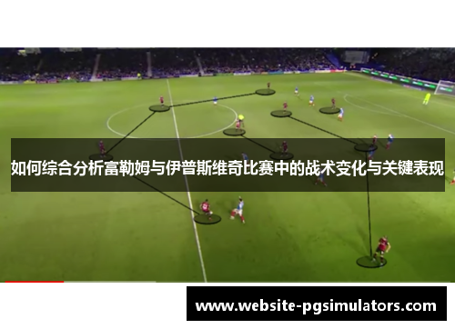 如何综合分析富勒姆与伊普斯维奇比赛中的战术变化与关键表现