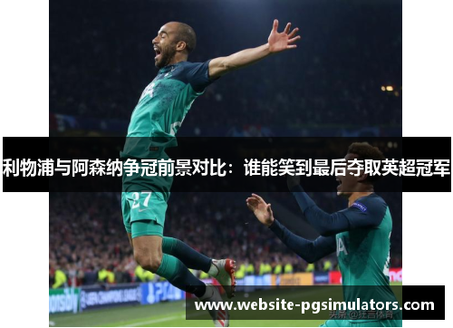 利物浦与阿森纳争冠前景对比：谁能笑到最后夺取英超冠军