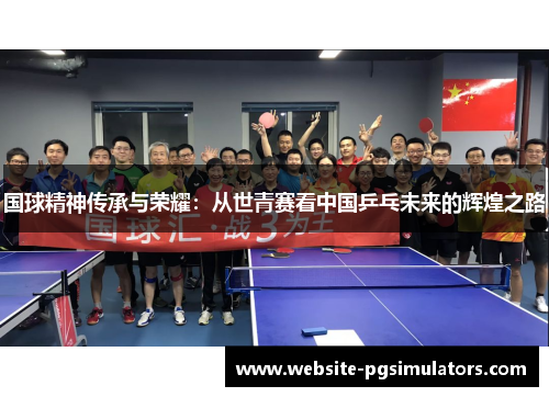 国球精神传承与荣耀：从世青赛看中国乒乓未来的辉煌之路