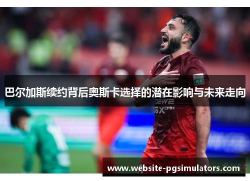 巴尔加斯续约背后奥斯卡选择的潜在影响与未来走向