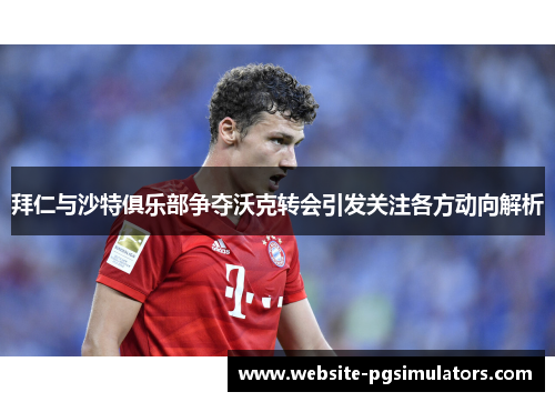 拜仁与沙特俱乐部争夺沃克转会引发关注各方动向解析