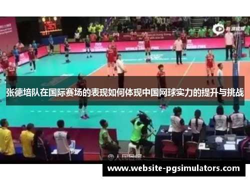 张德培队在国际赛场的表现如何体现中国网球实力的提升与挑战