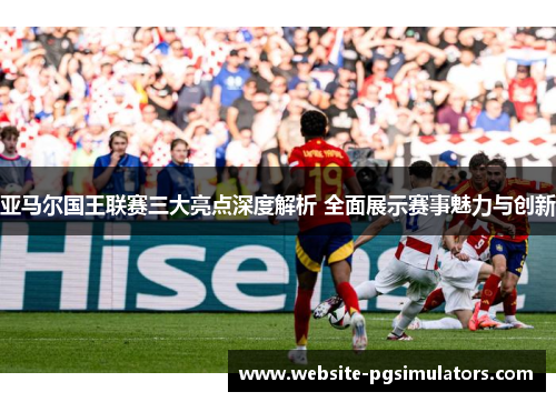 亚马尔国王联赛三大亮点深度解析 全面展示赛事魅力与创新