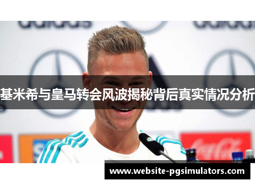 基米希与皇马转会风波揭秘背后真实情况分析