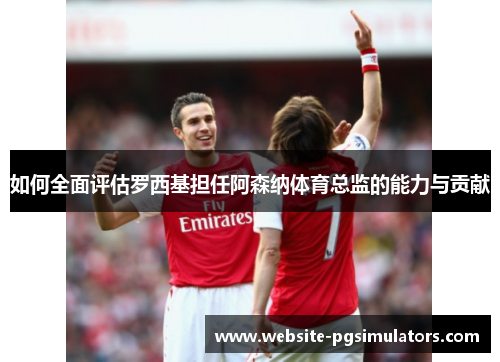 如何全面评估罗西基担任阿森纳体育总监的能力与贡献