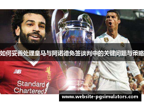 如何妥善处理皇马与阿诺德免签谈判中的关键问题与策略