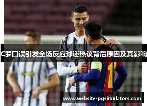C罗口误引发全场反应球迷热议背后原因及其影响