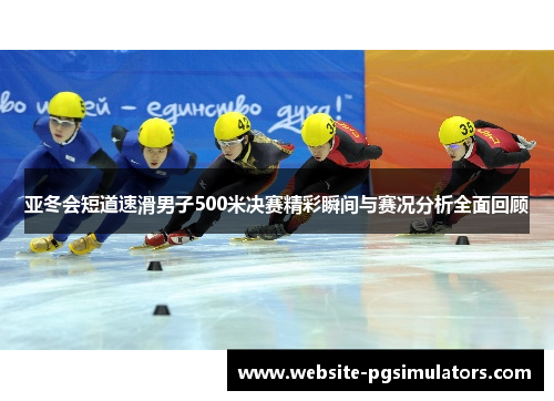 亚冬会短道速滑男子500米决赛精彩瞬间与赛况分析全面回顾