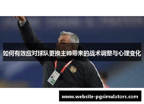 如何有效应对球队更换主帅带来的战术调整与心理变化