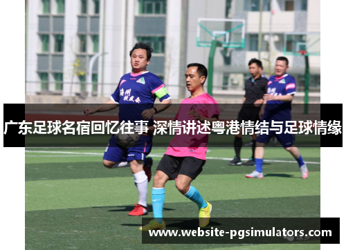 广东足球名宿回忆往事 深情讲述粤港情结与足球情缘