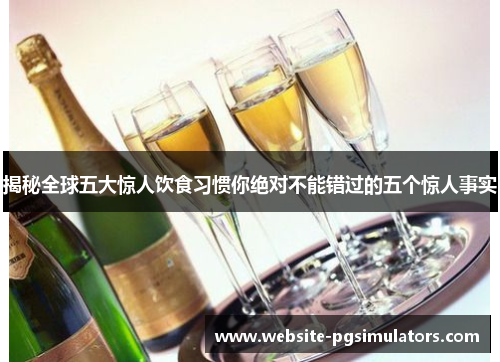 揭秘全球五大惊人饮食习惯你绝对不能错过的五个惊人事实